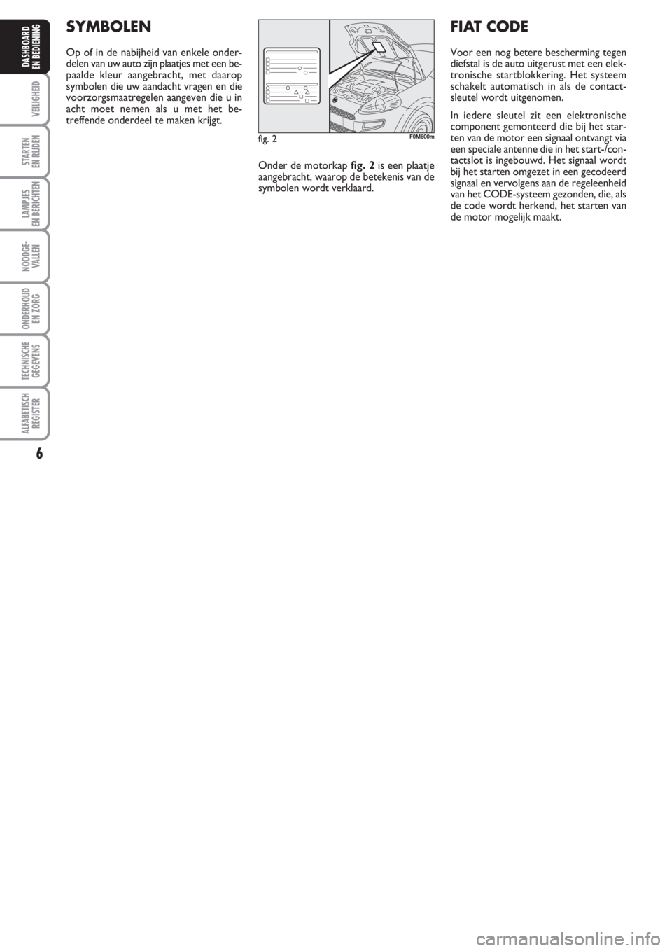 FIAT PUNTO 2012  Instructieboek (in Dutch) 6
VEILIGHEID
STARTEN 
EN RIJDEN
LAMPJES
EN BERICHTEN
NOODGE -
VALLEN
ONDERHOUD
EN ZORG
TECHNISCHE
GEGEVENS
ALFABETISCH
REGISTER
DASHBOARD
EN BEDIENING
SYMBOLEN
Op of in de nabijheid van enkele onder-
