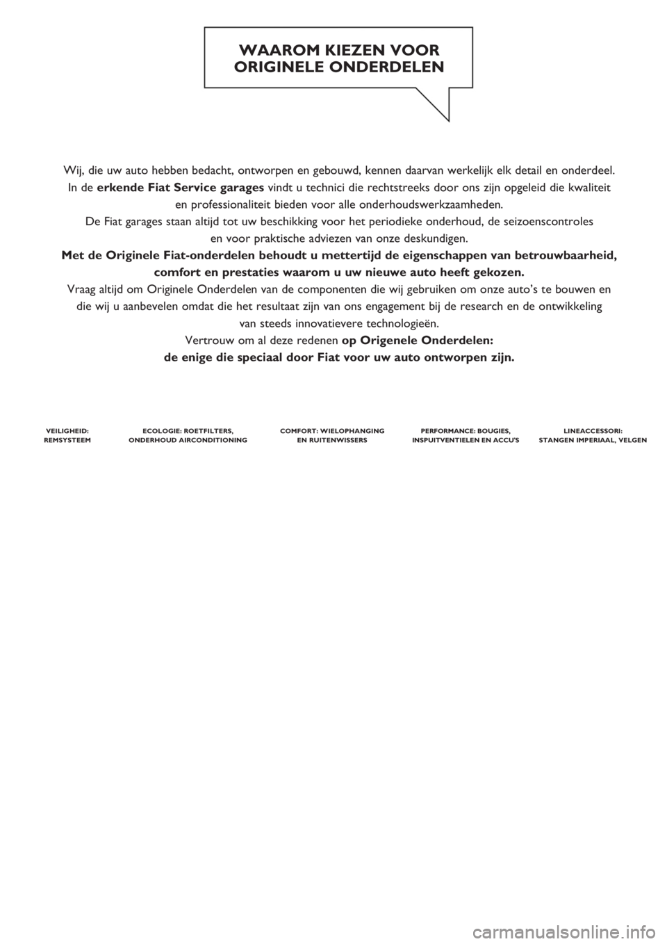 FIAT PUNTO 2014  Instructieboek (in Dutch) Wij, die uw auto hebben bedacht, ontworpen en gebouwd, kennen daarvan werkelijk elk detail en onderdeel. 
In de erkende Fiat Service garagesvindt u technici die rechtstreeks door ons zijn opgeleid die