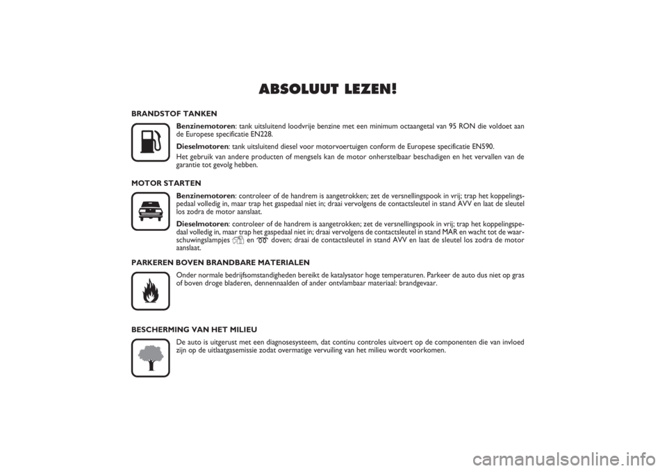 FIAT PUNTO 2014  Instructieboek (in Dutch) ABSOLUUT LEZEN!
K
BRANDSTOF TANKEN
Benzinemotoren: tank uitsluitend loodvrije benzine met een minimum octaangetal van 95 RON die voldoet aan
de Europese specificatie EN228.
Dieselmotoren: tank uitslu