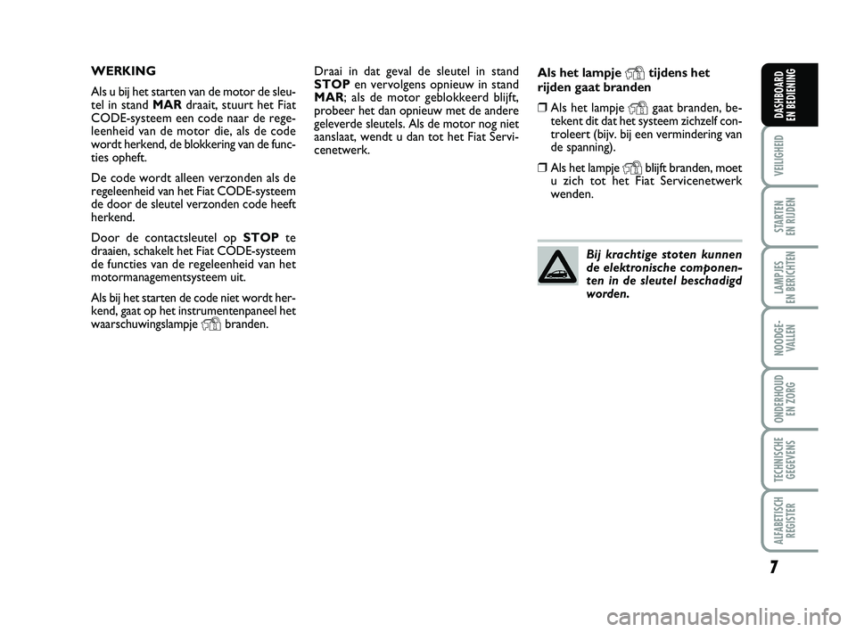 FIAT PUNTO 2015  Instructieboek (in Dutch) 7
VEILIGHEID
STARTEN 
EN RIJDEN
LAMPJES 
EN BERICHTEN
NOODGE - VALLEN
ONDERHOUD  EN ZORG
TECHNISCHEGEGEVENS
ALFABETISCH REGISTER
DASHBOARD 
EN BEDIENING
Draai in dat geval de sleutel in stand
STOP en 
