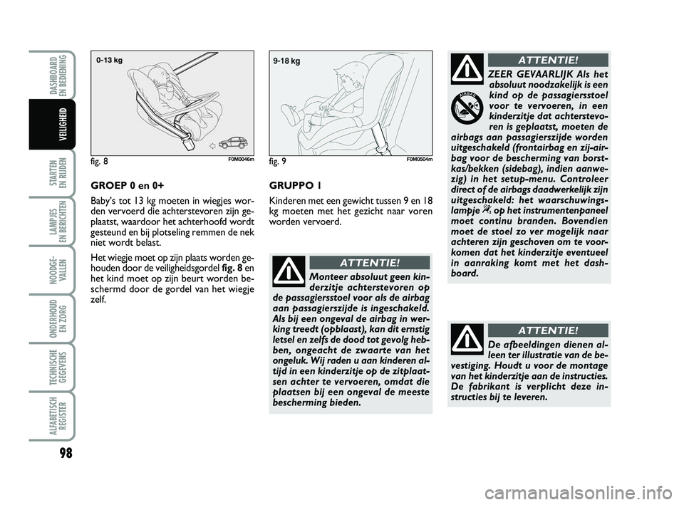 FIAT PUNTO 2021  Instructieboek (in Dutch) 98
STARTEN 
EN RIJDEN
LAMPJES 
EN BERICHTEN
NOODGE - VALLEN
ONDERHOUD  EN ZORG
TECHNISCHEGEGEVENS
ALFABETISCH REGISTER
DASHBOARD 
EN BEDIENING
VEILIGHEID
GROEP 0 en 0+
Baby’s tot 13 kg moeten in wie