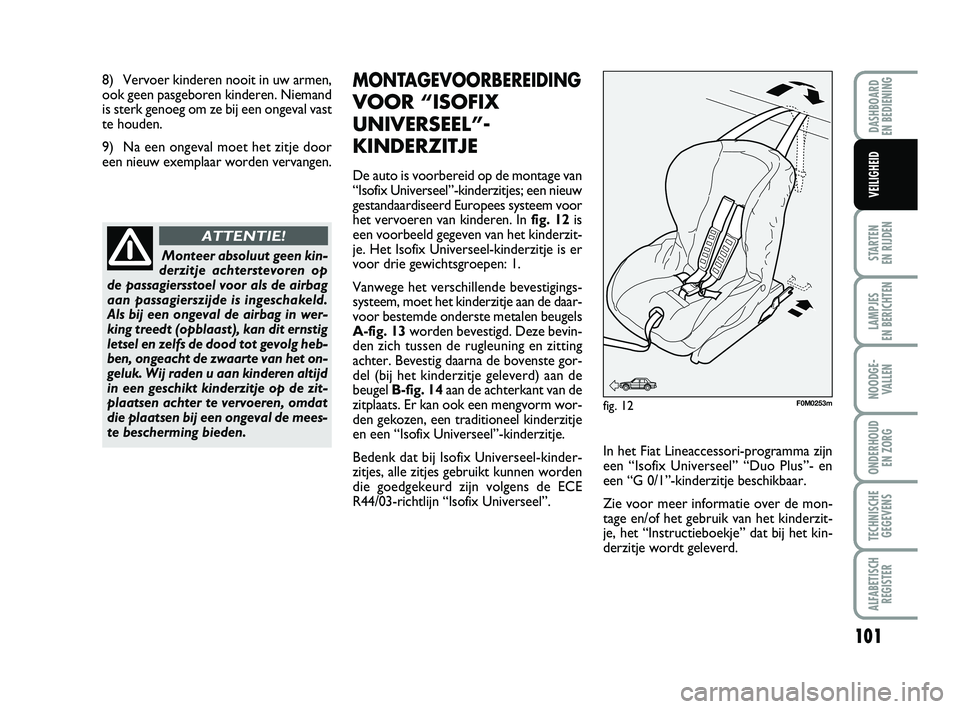 FIAT PUNTO 2015  Instructieboek (in Dutch) 8) Vervoer kinderen nooit in uw armen,
ook geen pasgeboren kinderen. Niemand
is sterk genoeg om ze bij een ongeval vast
te houden.
9) Na een ongeval moet het zitje door
een nieuw exemplaar worden verv