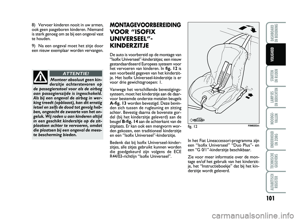 FIAT PUNTO 2016  Instructieboek (in Dutch) 8) Vervoer kinderen nooit in uw armen,
ook geen pasgeboren kinderen. Niemand
is sterk genoeg om ze bij een ongeval vast
te houden.
9) Na een ongeval moet het zitje door
een nieuw exemplaar worden verv