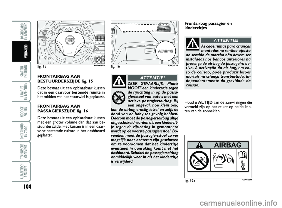 FIAT PUNTO 2016  Instructieboek (in Dutch) 104
STARTEN 
EN RIJDEN
LAMPJES 
EN BERICHTEN
NOODGE - VALLEN
ONDERHOUD  EN ZORG
TECHNISCHEGEGEVENS
ALFABETISCH REGISTER
DASHBOARD 
EN BEDIENING
VEILIGHEID
ZEER GEVAARLIJK: Plaats NOOIT een kinderzitje