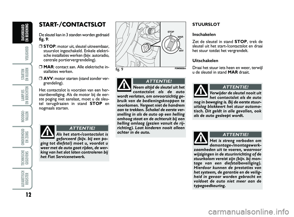 FIAT PUNTO 2015  Instructieboek (in Dutch) 12
VEILIGHEID
STARTEN 
EN RIJDEN
LAMPJES 
EN BERICHTEN
NOODGE - VALLEN
ONDERHOUD  EN ZORG
TECHNISCHEGEGEVENS
ALFABETISCH REGISTER
DASHBOARD 
EN BEDIENING
START-/CONTACTSLOT
De sleutel kan in 3 standen