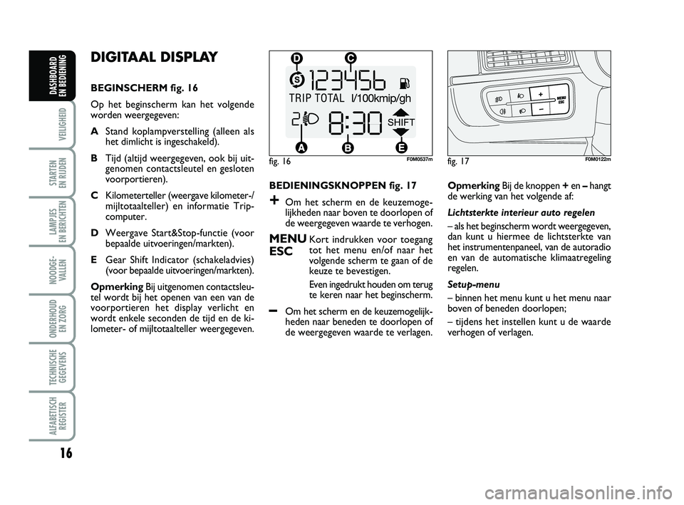 FIAT PUNTO 2020  Instructieboek (in Dutch) 16
VEILIGHEID
STARTEN 
EN RIJDEN
LAMPJES 
EN BERICHTEN
NOODGE - VALLEN
ONDERHOUD  EN ZORG
TECHNISCHEGEGEVENS
ALFABETISCH REGISTER
DASHBOARD 
EN BEDIENING
DIGITAAL DISPLAY
BEGINSCHERM fig. 16
Op het be