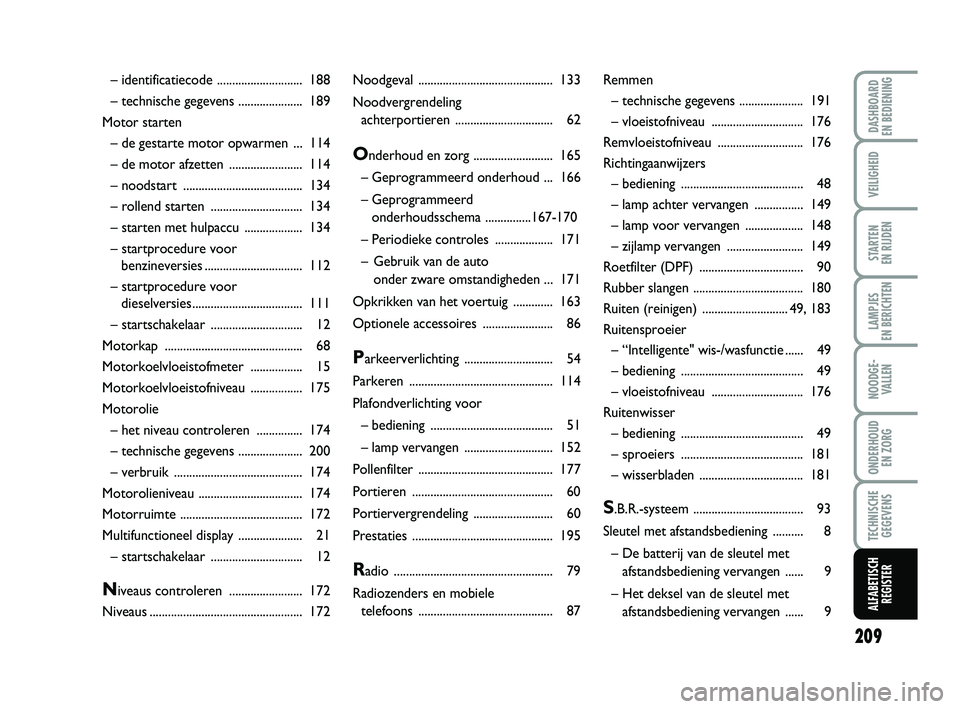 FIAT PUNTO 2015  Instructieboek (in Dutch) 209
VEILIGHEID
STARTEN 
EN RIJDEN
LAMPJES 
EN BERICHTEN
NOODGE - VALLEN
ONDERHOUD  EN ZORG
TECHNISCHEGEGEVENS
ALFABETISCH REGISTER
DASHBOARD 
EN BEDIENING
Noodgeval  ..................................