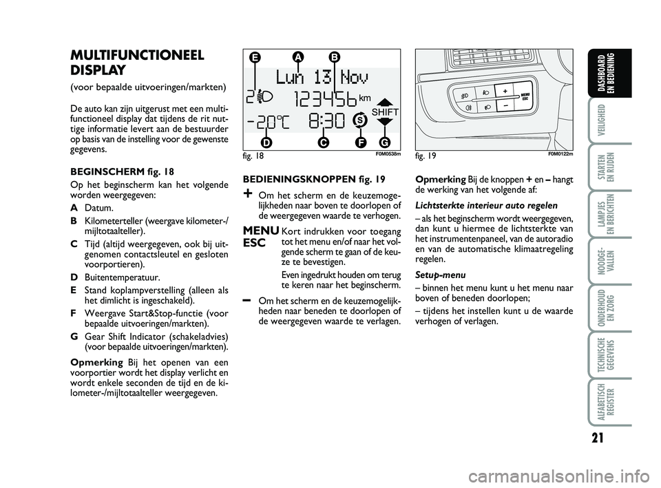 FIAT PUNTO 2020  Instructieboek (in Dutch) 21
VEILIGHEID
STARTEN 
EN RIJDEN
LAMPJES 
EN BERICHTEN
NOODGE - VALLEN
ONDERHOUD  EN ZORG
TECHNISCHEGEGEVENS
ALFABETISCH REGISTER
DASHBOARD 
EN BEDIENING
BEDIENINGSKNOPPEN fig. 19
+Om het scherm en de