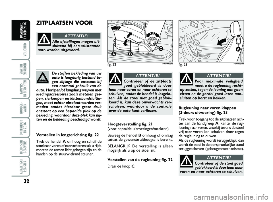 FIAT PUNTO 2015  Instructieboek (in Dutch) 32
VEILIGHEID
STARTEN 
EN RIJDEN
LAMPJES 
EN BERICHTEN
NOODGE - VALLEN
ONDERHOUD  EN ZORG
TECHNISCHEGEGEVENS
ALFABETISCH REGISTER
DASHBOARD 
EN BEDIENING
De stoffen bekleding van uw
auto is langdurig 
