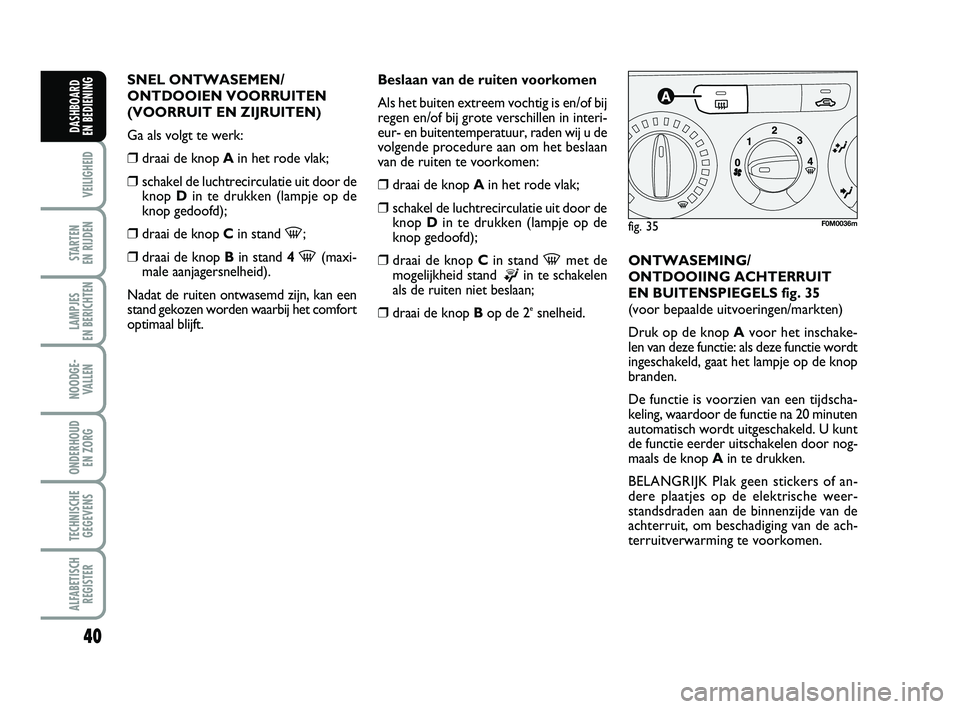 FIAT PUNTO 2015  Instructieboek (in Dutch) 40
VEILIGHEID
STARTEN 
EN RIJDEN
LAMPJES 
EN BERICHTEN
NOODGE - VALLEN
ONDERHOUD  EN ZORG
TECHNISCHEGEGEVENS
ALFABETISCH REGISTER
DASHBOARD 
EN BEDIENING
SNEL ONTWASEMEN/
ONTDOOIEN VOORRUITEN
(VOORRUI