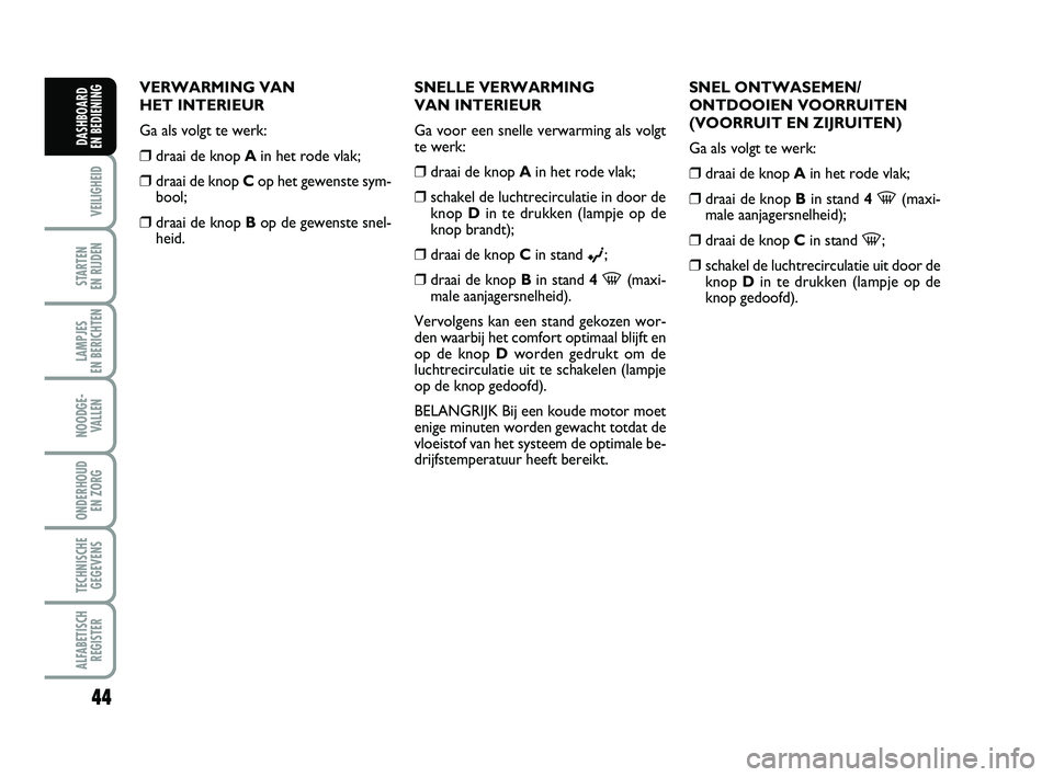 FIAT PUNTO 2015  Instructieboek (in Dutch) 44
VEILIGHEID
STARTEN 
EN RIJDEN
LAMPJES 
EN BERICHTEN
NOODGE - VALLEN
ONDERHOUD  EN ZORG
TECHNISCHEGEGEVENS
ALFABETISCH REGISTER
DASHBOARD 
EN BEDIENING
VERWARMING VAN 
HET INTERIEUR
Ga als volgt te 
