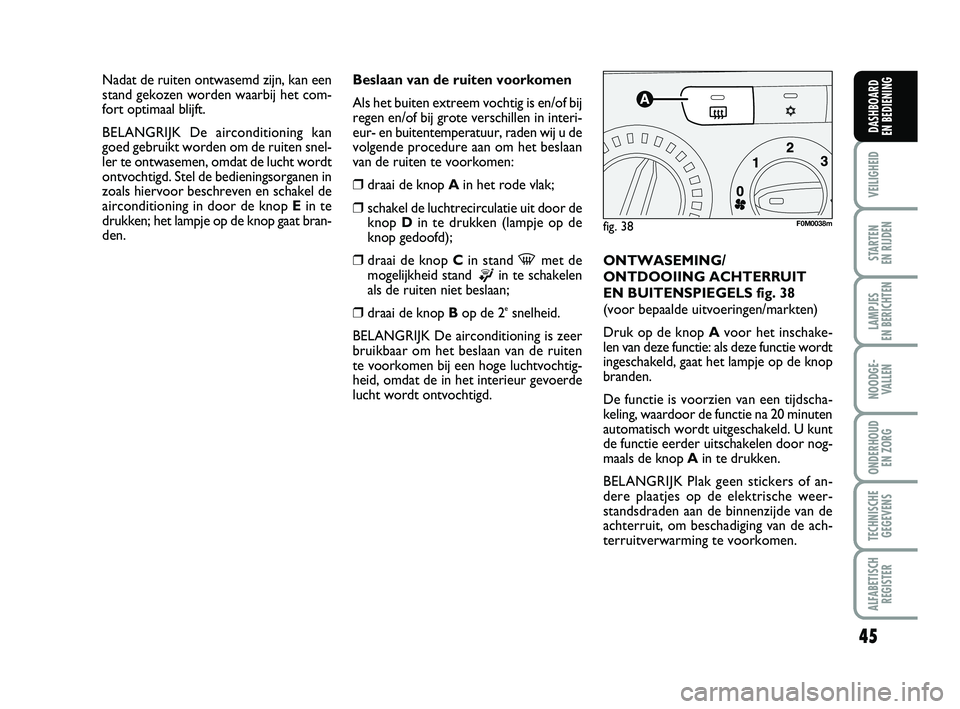 FIAT PUNTO 2015  Instructieboek (in Dutch) 45
VEILIGHEID
STARTEN 
EN RIJDEN
LAMPJES 
EN BERICHTEN
NOODGE - VALLEN
ONDERHOUD  EN ZORG
TECHNISCHEGEGEVENS
ALFABETISCH REGISTER
DASHBOARD 
EN BEDIENING
Beslaan van de ruiten voorkomen
Als het buiten