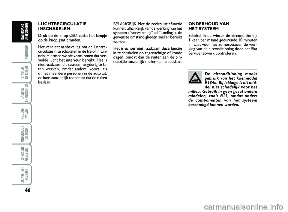 FIAT PUNTO 2015  Instructieboek (in Dutch) 46
VEILIGHEID
STARTEN 
EN RIJDEN
LAMPJES 
EN BERICHTEN
NOODGE - VALLEN
ONDERHOUD  EN ZORG
TECHNISCHEGEGEVENS
ALFABETISCH REGISTER
DASHBOARD 
EN BEDIENING
ONDERHOUD VAN 
HET SYSTEEM
Schakel in de winte