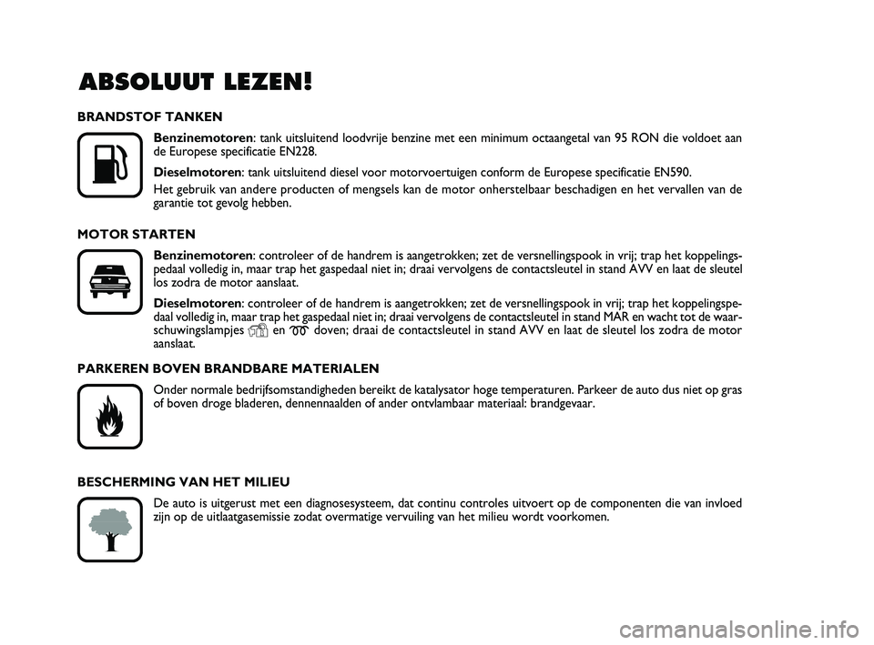 FIAT PUNTO 2016  Instructieboek (in Dutch) ABSOLUUT LEZEN!

K
BRANDSTOF TANKENBenzinemotoren: tank uitsluitend loodvrije benzine met een minimum octaangetal van 95 \
RON die voldoet aan
de Europese specificatie EN228.
Dieselmotoren : tank uit