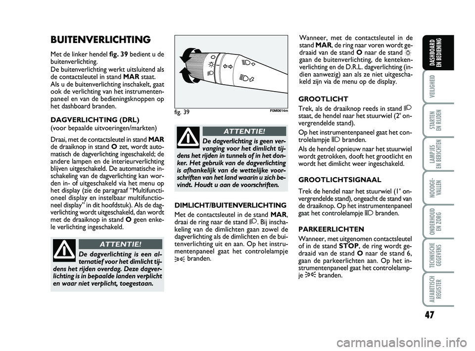 FIAT PUNTO 2015  Instructieboek (in Dutch) 47
VEILIGHEID
STARTEN 
EN RIJDEN
LAMPJES 
EN BERICHTEN
NOODGE - VALLEN
ONDERHOUD  EN ZORG
TECHNISCHEGEGEVENS
ALFABETISCH REGISTER
DASHBOARD 
EN BEDIENING
BUITENVERLICHTING
Met de linker hendel fig. 39