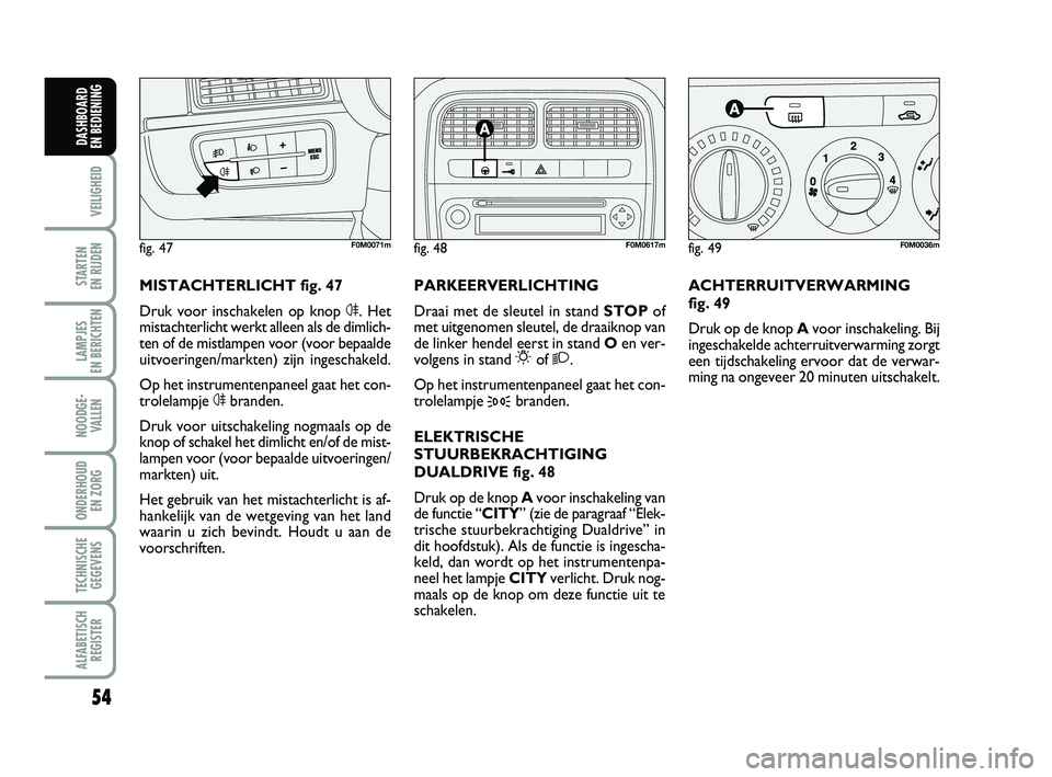 FIAT PUNTO 2015  Instructieboek (in Dutch) 54
VEILIGHEID
STARTEN 
EN RIJDEN
LAMPJES 
EN BERICHTEN
NOODGE - VALLEN
ONDERHOUD  EN ZORG
TECHNISCHEGEGEVENS
ALFABETISCH REGISTER
DASHBOARD 
EN BEDIENING
ACHTERRUITVERWARMING 
fig. 49
Druk op de knop 