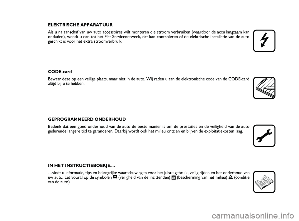 FIAT PUNTO 2019  Instructieboek (in Dutch) ELEKTRISCHE APPARATUUR
Als u na aanschaf van uw auto accessoires wilt monteren die stroom verbr\
uiken (waardoor de accu langzaam kan 
ontladen), wendt u dan tot het Fiat Servicenetwerk, dat kan contr