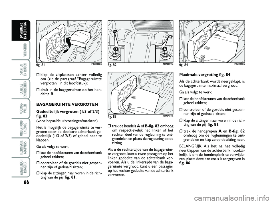 FIAT PUNTO 2015  Instructieboek (in Dutch) 66
VEILIGHEID
STARTEN 
EN RIJDEN
LAMPJES 
EN BERICHTEN
NOODGE - VALLEN
ONDERHOUD  EN ZORG
TECHNISCHEGEGEVENS
ALFABETISCH REGISTER
DASHBOARD 
EN BEDIENING
❒klap de zitplaatsen achter volledig  om (zi