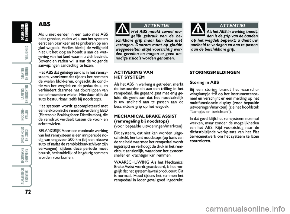 FIAT PUNTO 2015  Instructieboek (in Dutch) 72
VEILIGHEID
STARTEN 
EN RIJDEN
LAMPJES 
EN BERICHTEN
NOODGE - VALLEN
ONDERHOUD  EN ZORG
TECHNISCHEGEGEVENS
ALFABETISCH REGISTER
DASHBOARD 
EN BEDIENING
ABS
Als u niet eerder in een auto met ABS
hebt