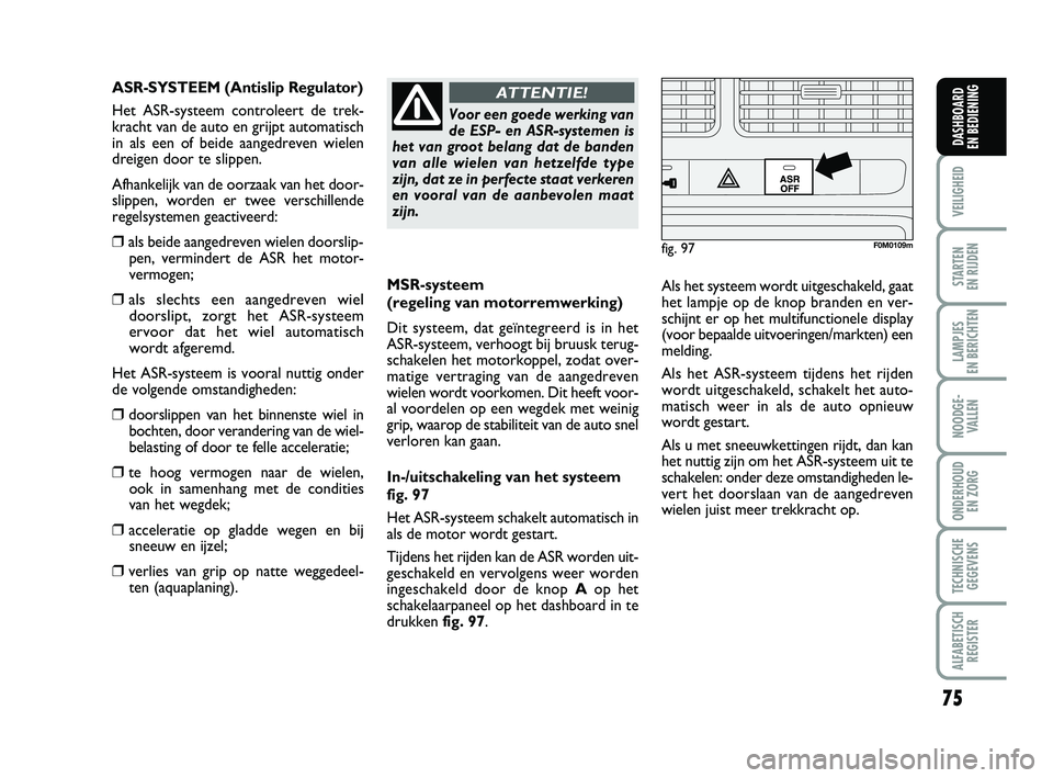 FIAT PUNTO 2015  Instructieboek (in Dutch) 75
VEILIGHEID
STARTEN 
EN RIJDEN
LAMPJES 
EN BERICHTEN
NOODGE - VALLEN
ONDERHOUD  EN ZORG
TECHNISCHEGEGEVENS
ALFABETISCH REGISTER
DASHBOARD 
EN BEDIENING
MSR-systeem 
(regeling van motorremwerking)
Di