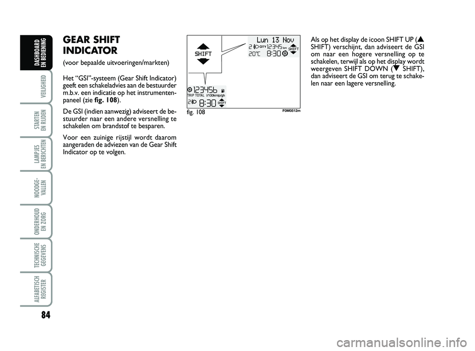 FIAT PUNTO 2015  Instructieboek (in Dutch) 84
VEILIGHEID
STARTEN 
EN RIJDEN
LAMPJES 
EN BERICHTEN
NOODGE - VALLEN
ONDERHOUD  EN ZORG
TECHNISCHEGEGEVENS
ALFABETISCH REGISTER
DASHBOARD 
EN BEDIENING
fig. 108F0M0512m
GEAR SHIFT
INDICATOR 
(voor b
