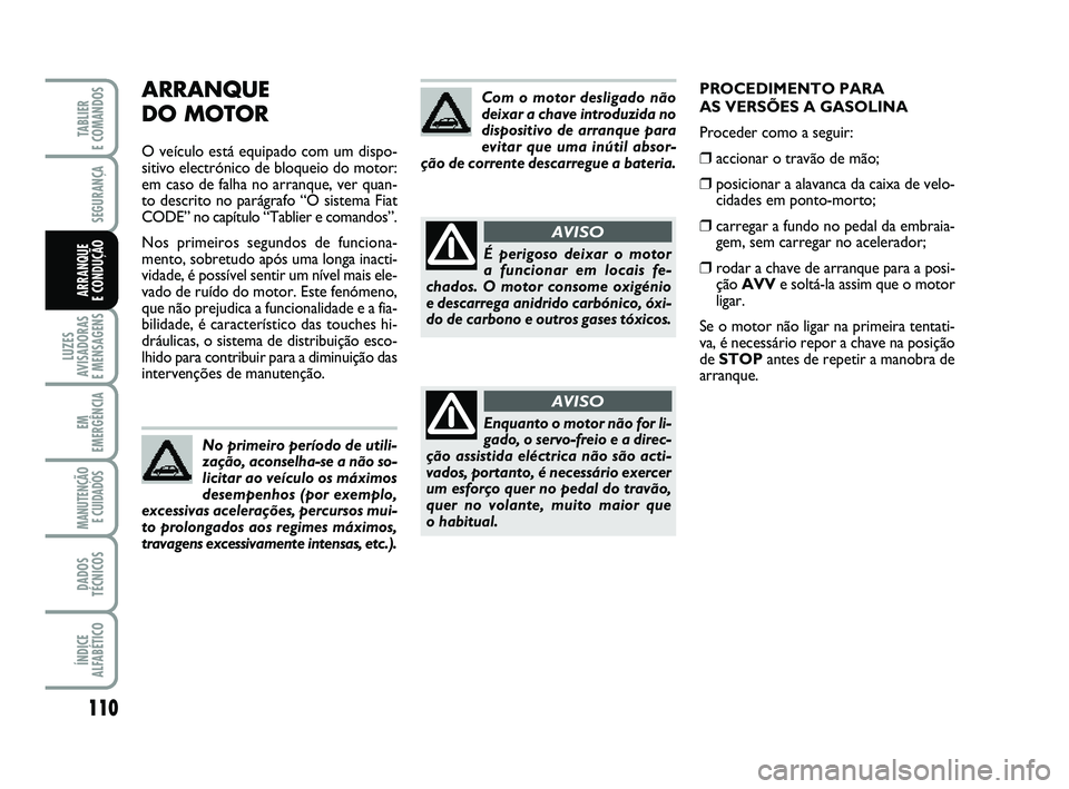 FIAT PUNTO 2011  Manual de Uso e Manutenção (in Portuguese) 110
SEGURANÇA
LUZES
AVISADORAS 
E MENSAGENS
EM
EMERGÊNCIA
MANUTENÇÃO E CUIDADOS 
DADOS
TÉCNICOS
ÍNDICE
ALFABÉTICO
TABLIER 
E COMANDOS
ARRANQUE 
E CONDUÇÃO
ARRANQUE 
DO MOTOR
O veículo está 