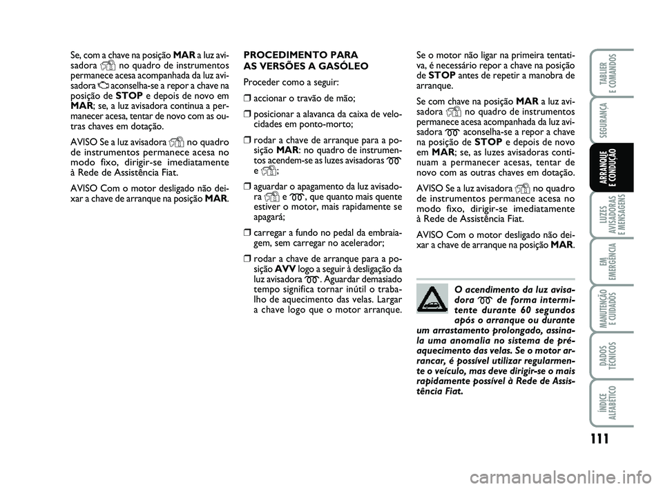 FIAT PUNTO 2011  Manual de Uso e Manutenção (in Portuguese) 111
SEGURANÇA
LUZES
AVISADORAS 
E MENSAGENS
EM
EMERGÊNCIA
MANUTENÇÃO  E CUIDADOS
DADOS
TÉCNICOS
ÍNDICE
ALFABÉTICO
TABLIER
E COMANDOS
ARRANQUE 
E CONDUÇÃO
Se, com a chave na posição MAR a lu
