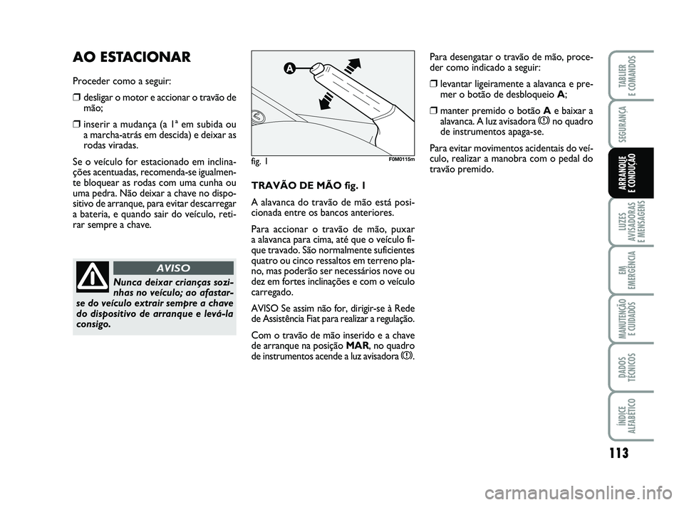 FIAT PUNTO 2011  Manual de Uso e Manutenção (in Portuguese) 113
SEGURANÇA
LUZES
AVISADORAS 
E MENSAGENS
EM
EMERGÊNCIA
MANUTENÇÃO  E CUIDADOS
DADOS
TÉCNICOS
ÍNDICE
ALFABÉTICO
TABLIER
E COMANDOS
ARRANQUE 
E CONDUÇÃOTRAVÃO DE MÃO fig. 1
A alavanca do t