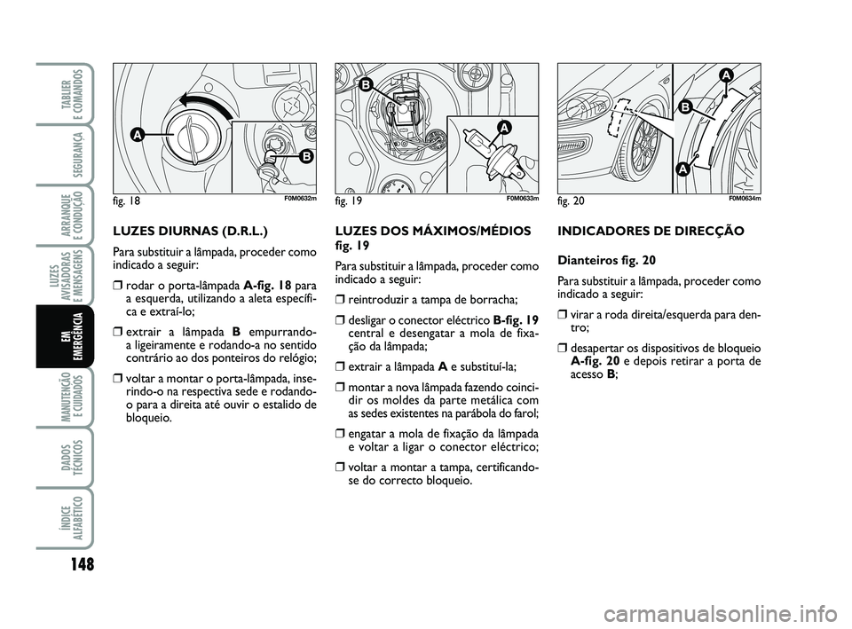 FIAT PUNTO 2011  Manual de Uso e Manutenção (in Portuguese) 148
SEGURANÇA
ARRANQUE 
E CONDUÇÃO
LUZES
AVISADORAS 
E MENSAGENS
MANUTENÇÃO E CUIDADOS 
DADOS
TÉCNICOS
ÍNDICE
ALFABÉTICO
TABLIER 
E COMANDOS
EM
EMERGÊNCIA
LUZES DIURNAS (D.R.L.)
Para substitu