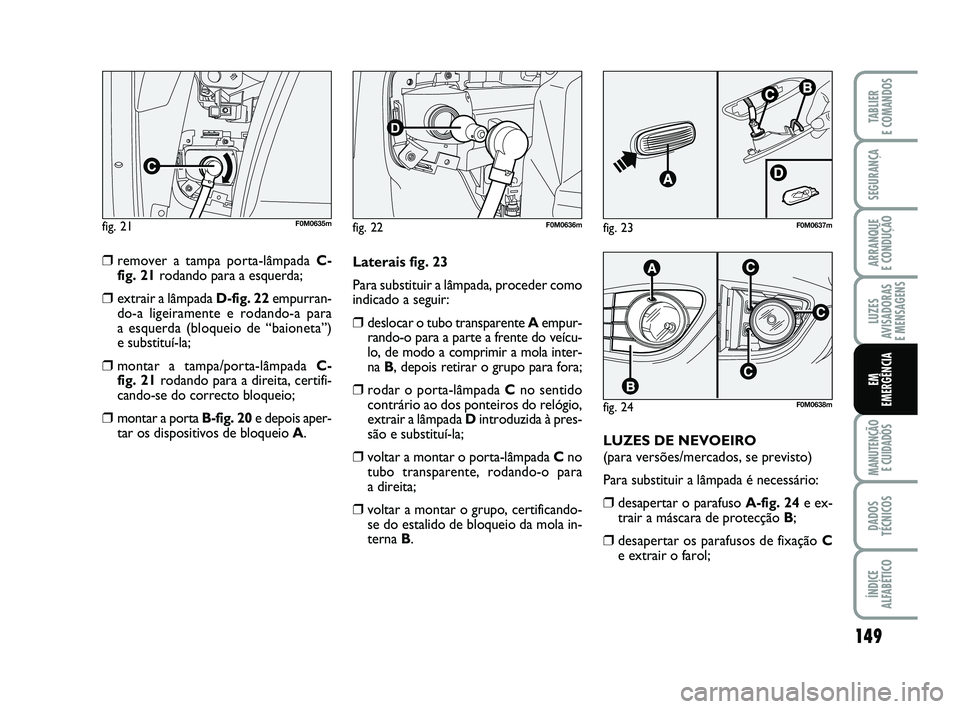 FIAT PUNTO 2011  Manual de Uso e Manutenção (in Portuguese) 149
SEGURANÇA
ARRANQUE 
E CONDUÇÃO
LUZES
AVISADORAS 
E MENSAGENS
MANUTENÇÃO  E CUIDADOS
DADOS
TÉCNICOS
ÍNDICE
ALFABÉTICO
TABLIER
E COMANDOS
EM
EMERGÊNCIA
❒remover a tampa porta-lâmpada C-
