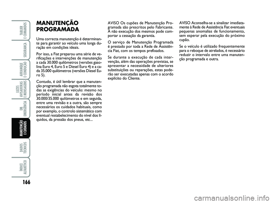 FIAT PUNTO 2011  Manual de Uso e Manutenção (in Portuguese) 166
SEGURANÇA
ARRANQUE 
E CONDUÇÃO
LUZES
AVISADORAS 
E MENSAGENS
EM
EMERGÊNCIA
DADOS
TÉCNICOS
ÍNDICE
ALFABÉTICO
TABLIER 
E COMANDOS
MANUTENÇÃO E CUIDADOS 
AVISO Os cupões de Manutenção Pro