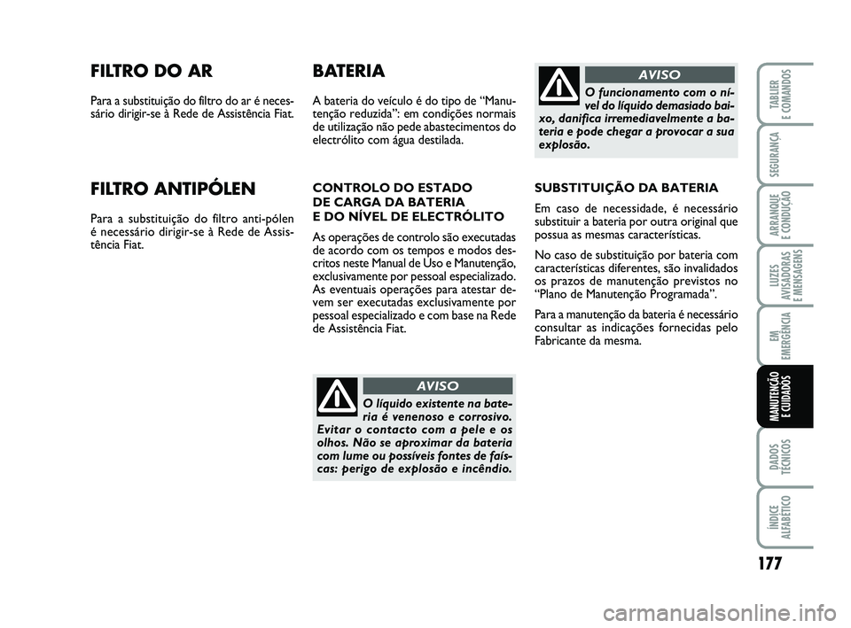 FIAT PUNTO 2011  Manual de Uso e Manutenção (in Portuguese) 177
SEGURANÇA
ARRANQUE 
E CONDUÇÃO
LUZES
AVISADORAS 
E MENSAGENS
EM
EMERGÊNCIA
DADOS
TÉCNICOS
ÍNDICE
ALFABÉTICO
TABLIER
E COMANDOS
MANUTENÇÃO  E CUIDADOS
FILTRO DO AR
Para a substituição do