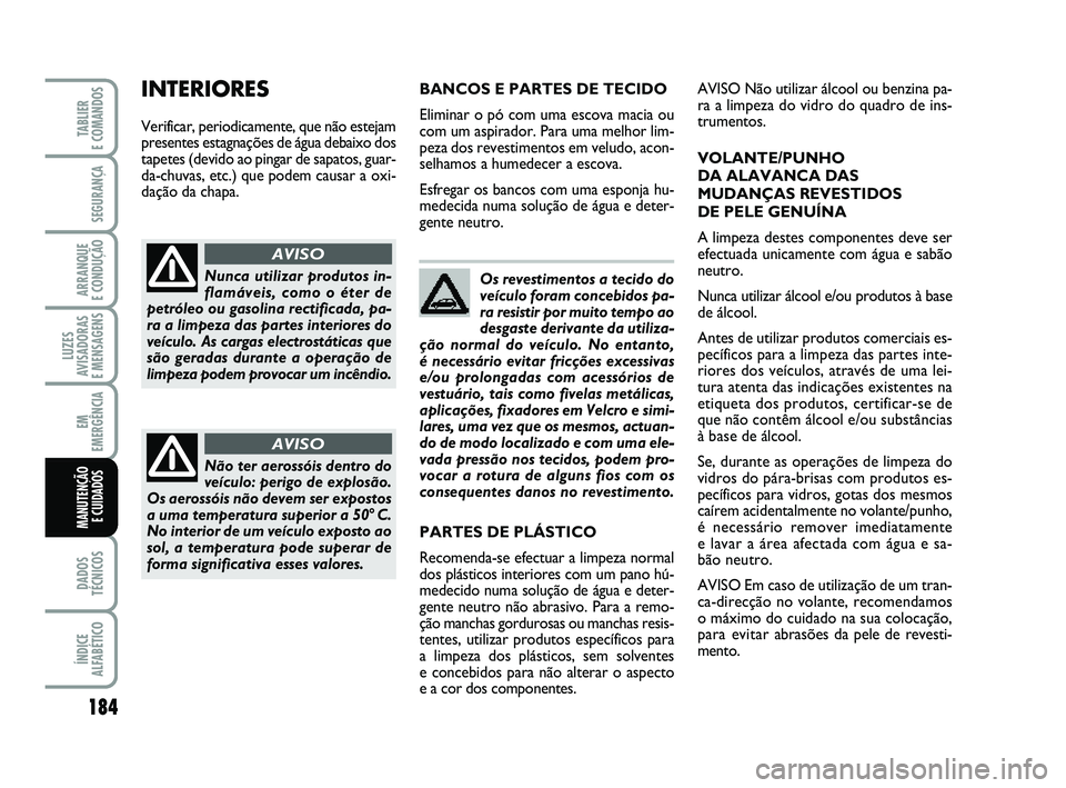 FIAT PUNTO 2011  Manual de Uso e Manutenção (in Portuguese) 184
SEGURANÇA
ARRANQUE 
E CONDUÇÃO
LUZES
AVISADORAS 
E MENSAGENS
EM
EMERGÊNCIA
DADOS
TÉCNICOS
ÍNDICE
ALFABÉTICO
TABLIER 
E COMANDOS
MANUTENÇÃO E CUIDADOS 
Os revestimentos a tecido do
veícul