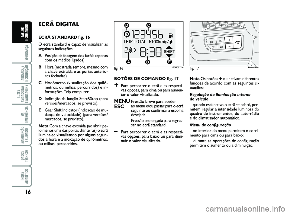 FIAT PUNTO 2011  Manual de Uso e Manutenção (in Portuguese) 16
SEGURANÇA
ARRANQUE 
E CONDUÇÃO
LUZES
AVISADORAS 
E MENSAGENS
EM
EMERGÊNCIA
MANUTENÇÃO E CUIDADOS 
DADOS
TÉCNICOS
ÍNDICE
ALFABÉTICO
TABLIER 
E COMANDOS
ECRÃ DIGITAL 
ECRÃ STANDARD fig. 16