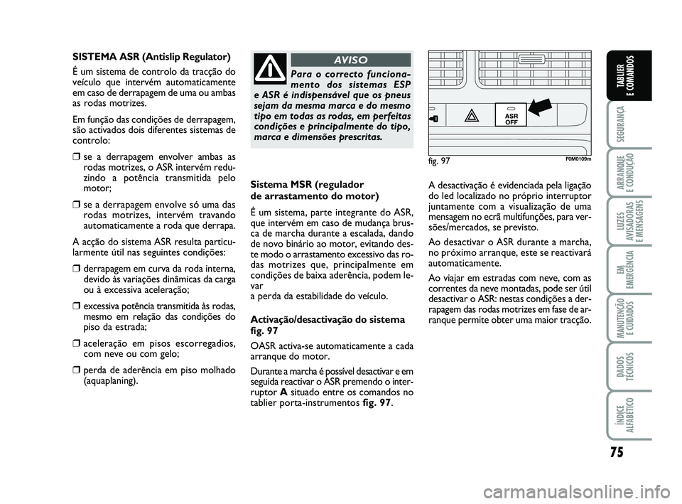 FIAT PUNTO 2011  Manual de Uso e Manutenção (in Portuguese) 75
SEGURANÇA
ARRANQUE 
E CONDUÇÃO
LUZES
AVISADORAS 
E MENSAGENS
EM
EMERGÊNCIA
MANUTENÇÃO  E CUIDADOS
DADOS
TÉCNICOS
ÍNDICE
ALFABÉTICO
TABLIER
E COMANDOS
Sistema MSR (regulador 
de arrastament
