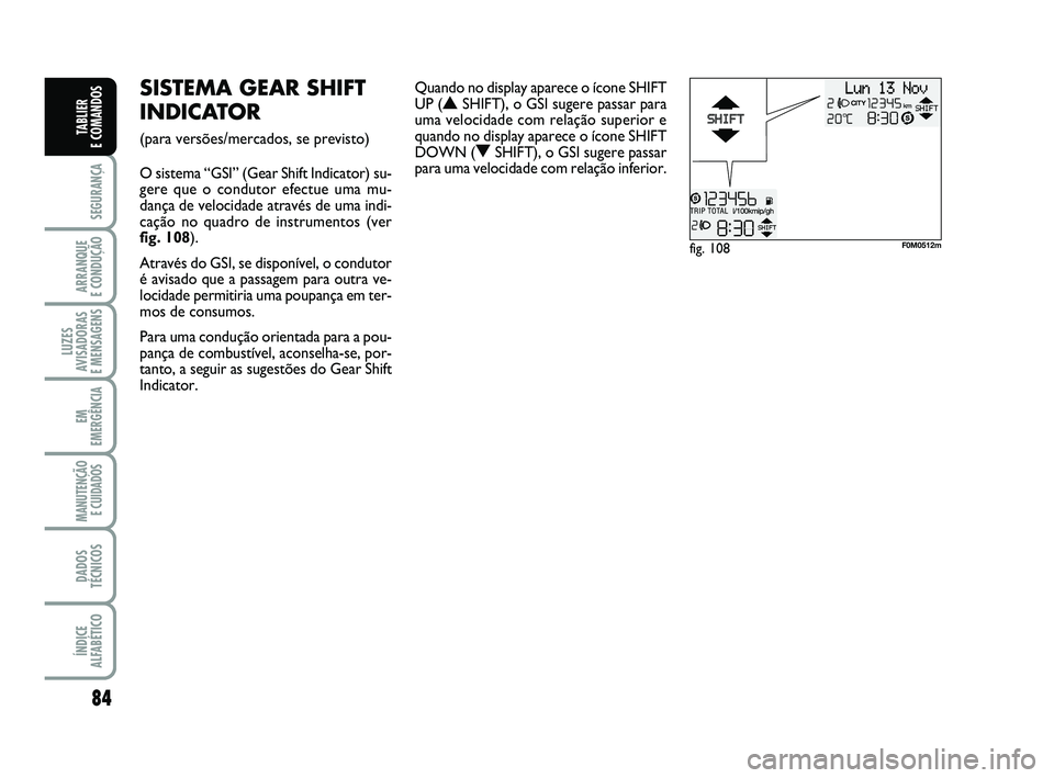 FIAT PUNTO 2011  Manual de Uso e Manutenção (in Portuguese) 84
SEGURANÇA
ARRANQUE 
E CONDUÇÃO
LUZES
AVISADORAS 
E MENSAGENS
EM
EMERGÊNCIA
MANUTENÇÃO E CUIDADOS 
DADOS
TÉCNICOS
ÍNDICE
ALFABÉTICO
TABLIER 
E COMANDOS
fig. 108F0M0512m
SISTEMA GEAR SHIFT
I