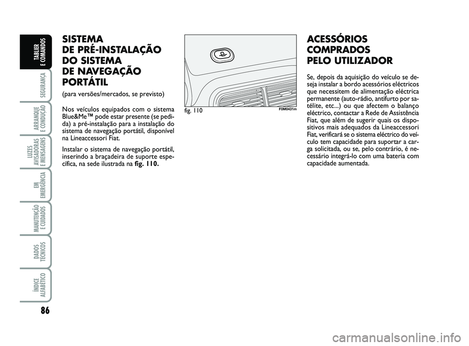 FIAT PUNTO 2011  Manual de Uso e Manutenção (in Portuguese) 86
SEGURANÇA
ARRANQUE 
E CONDUÇÃO
LUZES
AVISADORAS 
E MENSAGENS
EM
EMERGÊNCIA
MANUTENÇÃO E CUIDADOS 
DADOS
TÉCNICOS
ÍNDICE
ALFABÉTICO
TABLIER 
E COMANDOS
SISTEMA 
DE PRÉ-INSTALAÇÃO
DO SIST