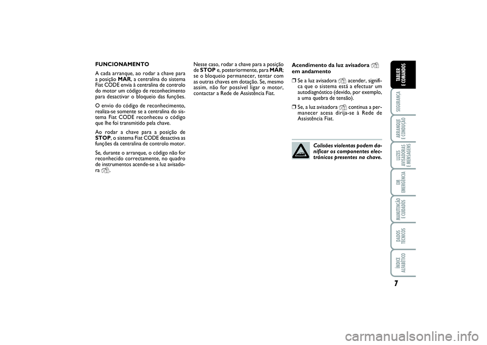 FIAT PUNTO 2014  Manual de Uso e Manutenção (in Portuguese) 7SEGURANÇAARRANQUE 
E CONDUÇÃOLUZES
AVISADORAS 
E MENSAGENSEM
EMERGÊNCIAMANUTENÇÃO 
E CUIDADOSDADOS
TÉCNICOSÍNDICE
ALFABÉTICOTABLIER
E COMANDOS
Nesse caso, rodar a chave para a posição
de S