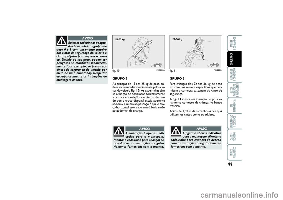 FIAT PUNTO 2014  Manual de Uso e Manutenção (in Portuguese) 99
ARRANQUE 
E CONDUÇÃOLUZES
AVISADORAS 
E MENSAGENSEM
EMERGÊNCIAMANUTENÇÃO 
E CUIDADOSDADOS
TÉCNICOSÍNDICE
ALFABÉTICOTABLIER
E COMANDOSSEGURANÇA
fig. 10
F0M0048m
GRUPO 2
As crianças de 15 a