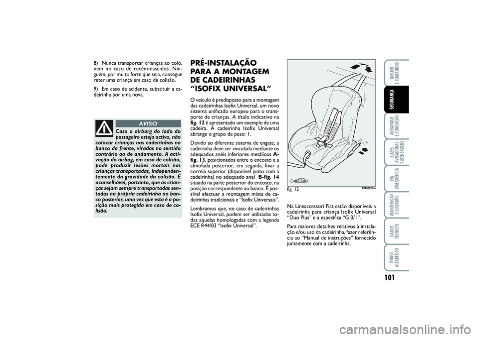 FIAT PUNTO 2014  Manual de Uso e Manutenção (in Portuguese) 8) Nunca transportar crianças ao colo,
nem no caso de recém-nascidos. Nin-
guém, por muito forte que seja, consegue
reter uma criança em caso de colisão.
9) Em caso de acidente, substituir a ca-
