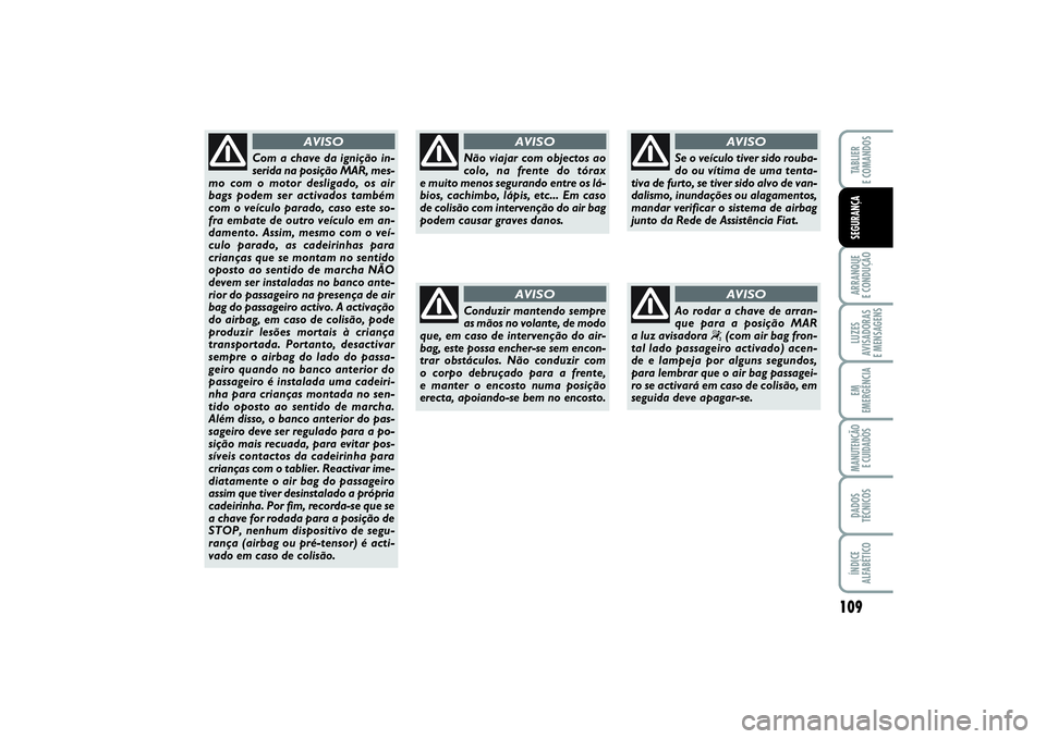 FIAT PUNTO 2014  Manual de Uso e Manutenção (in Portuguese) 109
ARRANQUE 
E CONDUÇÃOLUZES
AVISADORAS 
E MENSAGENSEM
EMERGÊNCIAMANUTENÇÃO 
E CUIDADOSDADOS
TÉCNICOSÍNDICE
ALFABÉTICOTABLIER
E COMANDOSSEGURANÇA
Não viajar com objectos ao
colo, na frente 