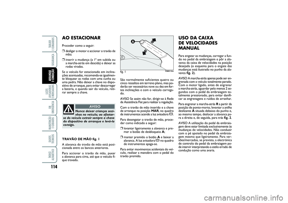 FIAT PUNTO 2014  Manual de Uso e Manutenção (in Portuguese) 114SEGURANÇA
LUZES
AVISADORAS 
E MENSAGENSEM
EMERGÊNCIAMANUTENÇÃO
E CUIDADOS DADOS
TÉCNICOSÍNDICE
ALFABÉTICOTABLIER 
E COMANDOSARRANQUE 
E CONDUÇÃO
São normalmente suficientes quatro ou
cinc
