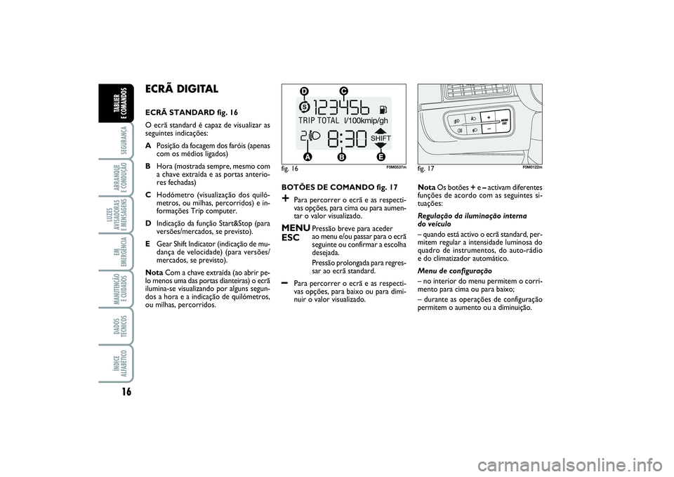 FIAT PUNTO 2014  Manual de Uso e Manutenção (in Portuguese) 16SEGURANÇAARRANQUE 
E CONDUÇÃOLUZES
AVISADORAS 
E MENSAGENSEM
EMERGÊNCIAMANUTENÇÃO
E CUIDADOS DADOS
TÉCNICOSÍNDICE
ALFABÉTICOTABLIER 
E COMANDOS
ECRÃ DIGITAL ECRÃ STANDARD fig. 16
O ecrã 