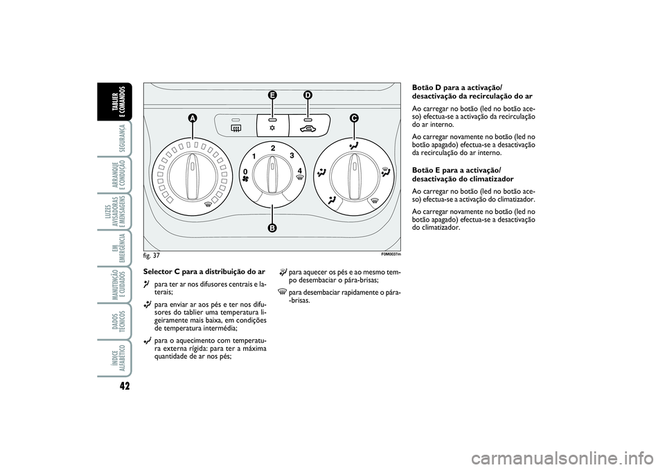 FIAT PUNTO 2014 Manual de Uso e Manutenção (in Portuguese) 42SEGURANÇAARRANQUE
E CONDUÇÃOLUZES
AVISADORAS
E MENSAGENSEM
EMERGÊNCIAMANUTENÇÃO
E CUIDADOS DADOS
TÉCNICOSÍNDICE
ALFABÉTICOTABLIER
E COMANDOS
Selector C para a distribuição do ar¶
para FIAT PUNTO 2014 Manual de Uso e Manutenção (in Portuguese) 42SEGURANÇAARRANQUE
E CONDUÇÃOLUZES
AVISADORAS
E MENSAGENSEM
EMERGÊNCIAMANUTENÇÃO
E CUIDADOS DADOS
TÉCNICOSÍNDICE
ALFABÉTICOTABLIER
E COMANDOS
Selector C para a distribuição do ar¶
para