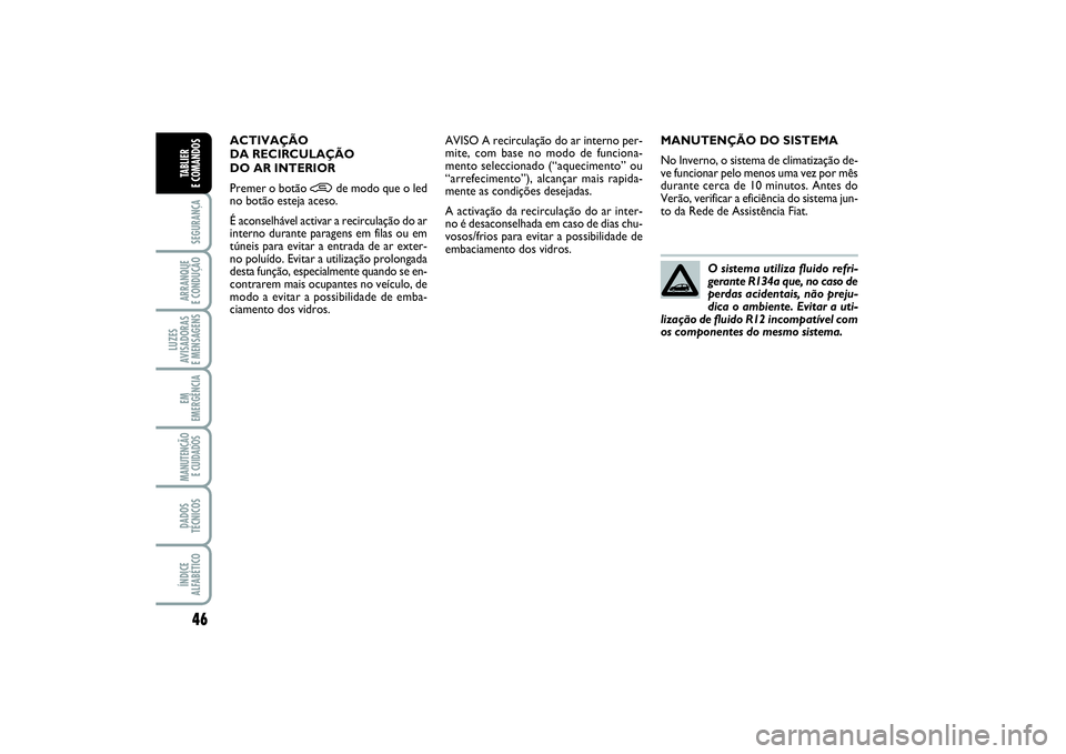 FIAT PUNTO 2014  Manual de Uso e Manutenção (in Portuguese) 46SEGURANÇAARRANQUE 
E CONDUÇÃOLUZES
AVISADORAS 
E MENSAGENSEM
EMERGÊNCIAMANUTENÇÃO
E CUIDADOS DADOS
TÉCNICOSÍNDICE
ALFABÉTICOTABLIER 
E COMANDOS
MANUTENÇÃO DO SISTEMA
No Inverno, o sistema