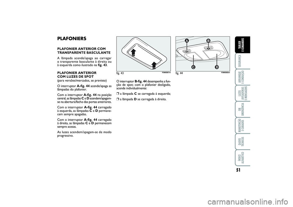 FIAT PUNTO 2014  Manual de Uso e Manutenção (in Portuguese) 51
SEGURANÇAARRANQUE 
E CONDUÇÃOLUZES
AVISADORAS 
E MENSAGENSEM
EMERGÊNCIAMANUTENÇÃO 
E CUIDADOSDADOS
TÉCNICOSÍNDICE
ALFABÉTICOTABLIER
E COMANDOS
PLAFONIERSPLAFONIER ANTERIOR COM
TRANSPARENTE
