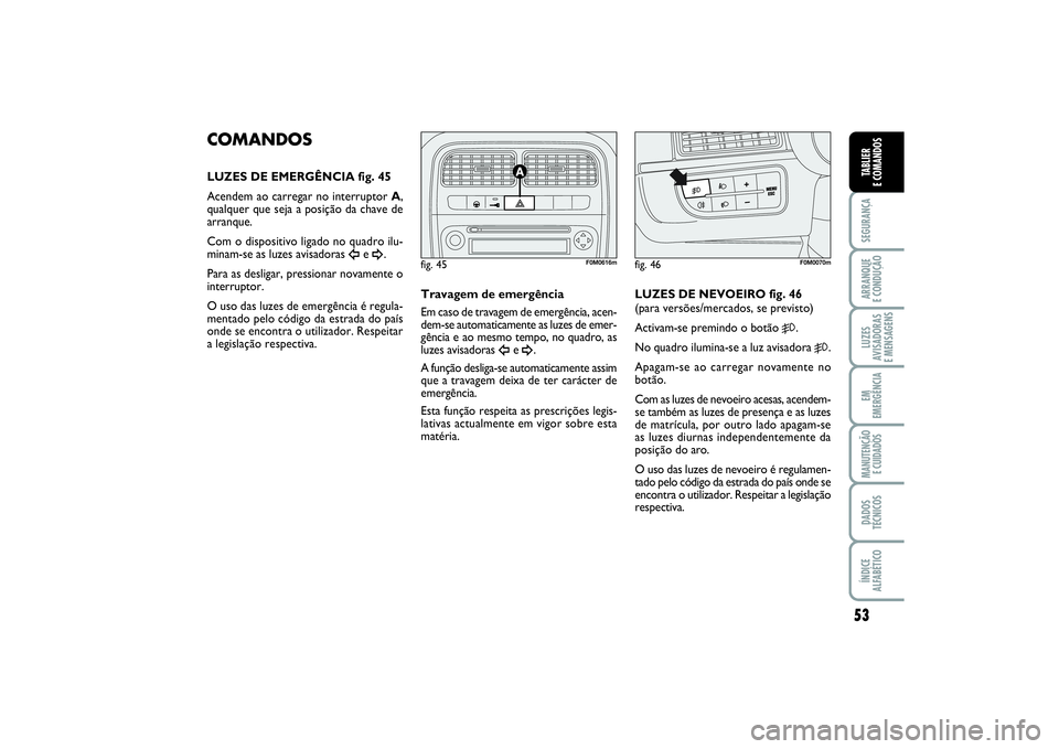 FIAT PUNTO 2014  Manual de Uso e Manutenção (in Portuguese) 53
SEGURANÇAARRANQUE 
E CONDUÇÃOLUZES
AVISADORAS 
E MENSAGENSEM
EMERGÊNCIAMANUTENÇÃO 
E CUIDADOSDADOS
TÉCNICOSÍNDICE
ALFABÉTICOTABLIER
E COMANDOS
COMANDOSLUZES DE EMERGÊNCIA fig. 45
Acendem 