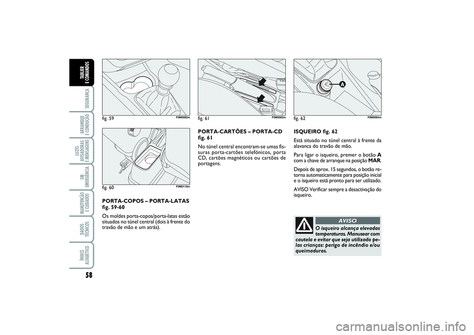 FIAT PUNTO 2014  Manual de Uso e Manutenção (in Portuguese) 58SEGURANÇAARRANQUE 
E CONDUÇÃOLUZES
AVISADORAS 
E MENSAGENSEM
EMERGÊNCIAMANUTENÇÃO
E CUIDADOS DADOS
TÉCNICOSÍNDICE
ALFABÉTICOTABLIER 
E COMANDOS
ISQUEIRO fig. 62
Está situado no túnel cent