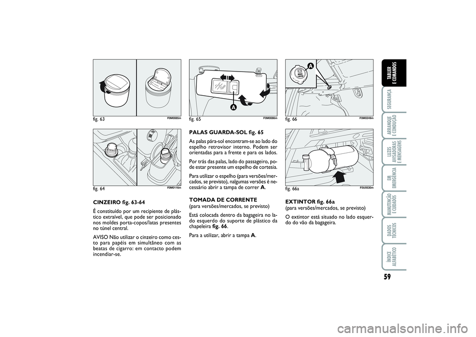 FIAT PUNTO 2014  Manual de Uso e Manutenção (in Portuguese) 59
SEGURANÇAARRANQUE 
E CONDUÇÃOLUZES
AVISADORAS 
E MENSAGENSEM
EMERGÊNCIAMANUTENÇÃO 
E CUIDADOSDADOS
TÉCNICOSÍNDICE
ALFABÉTICOTABLIER
E COMANDOS
CINZEIRO fig. 63-64
É constituído por um re