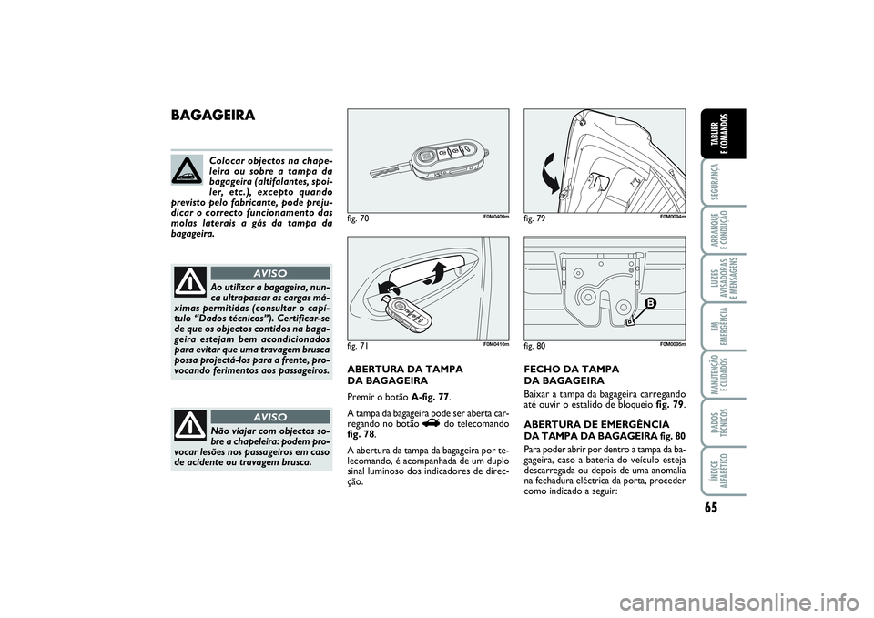 FIAT PUNTO 2014  Manual de Uso e Manutenção (in Portuguese) 65
SEGURANÇAARRANQUE 
E CONDUÇÃOLUZES
AVISADORAS 
E MENSAGENSEM
EMERGÊNCIAMANUTENÇÃO 
E CUIDADOSDADOS
TÉCNICOSÍNDICE
ALFABÉTICOTABLIER
E COMANDOS
fig. 80
F0M0095m
BAGAGEIRA
ABERTURA DA TAMPA 
